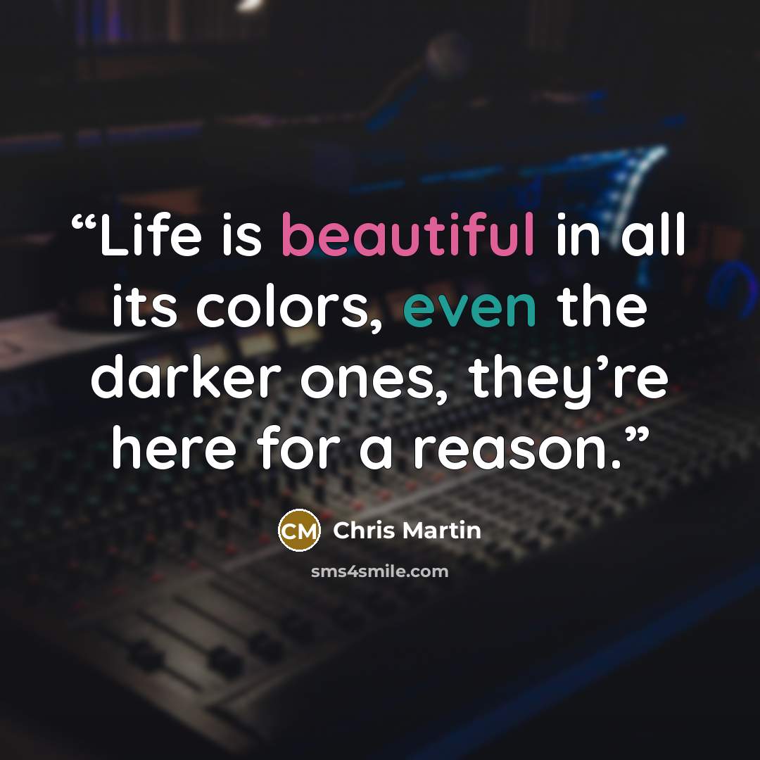 “Life is beautiful in all its colors, even the darker ones, they’re here for a reason.” quote by Chris Martin