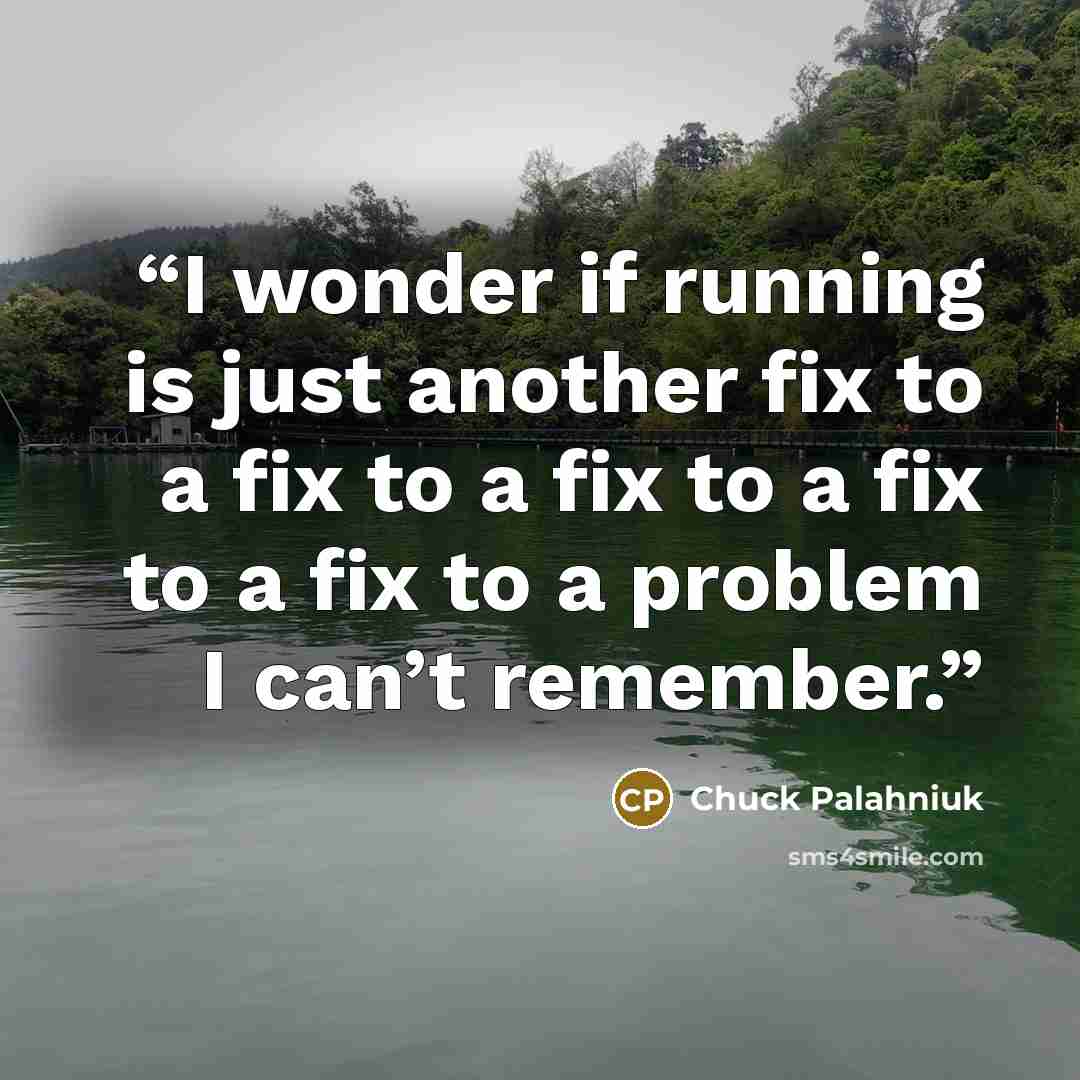 “I won­der if run­ning is just an­oth­er fix to a fix to a fix to a fix to a fix to a prob­lem I can’t re­mem­ber.” quote by Chuck Palahniuk