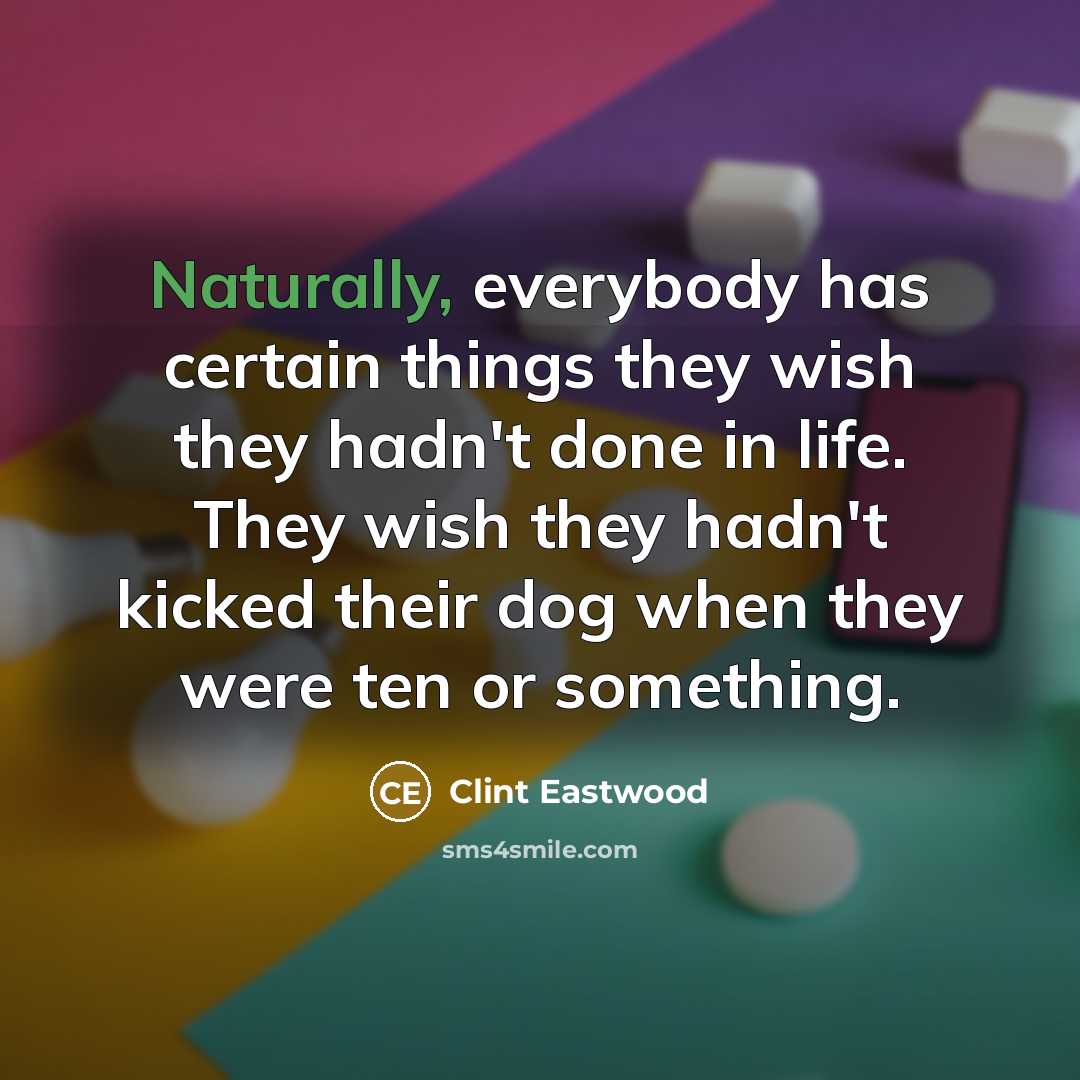 “Naturally, everybody has certain things they wish they hadn't done in life. They wish they hadn't kicked their dog when they were ten or something.” quote by Clint Eastwood
