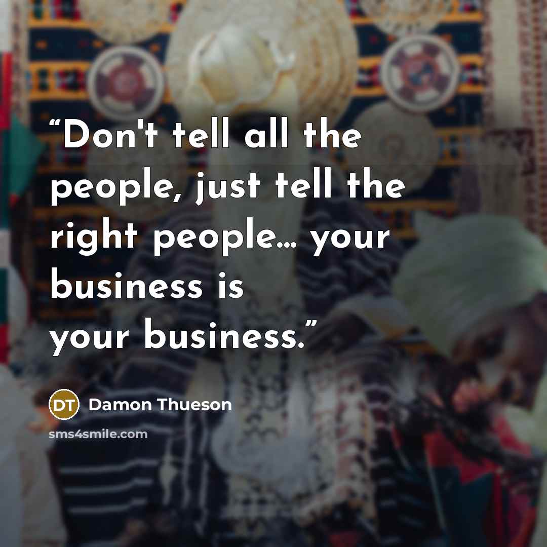 “Don't tell all the people, just tell the right people... your business is your business.” quote by Damon Thueson