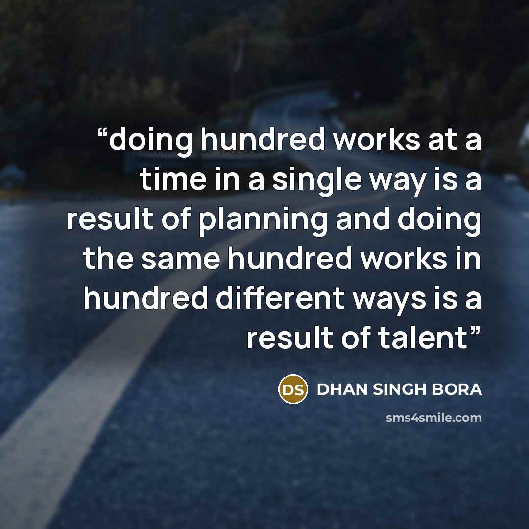 “doing hundred works at a time in a single way is a result of planning and doing the same hundred works in hundred different ways is a result of talent” quote by DHAN SINGH BORA
