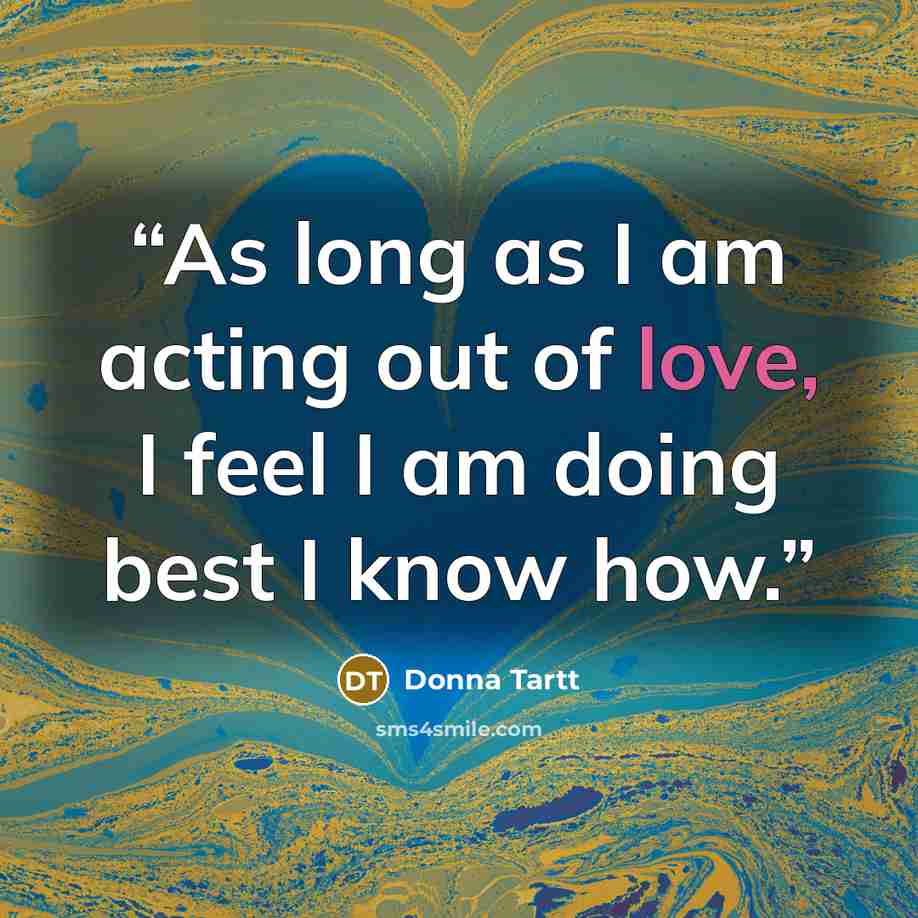“As long as I am acting out of love, I feel I am doing best I know how.” quote by Donna Tartt