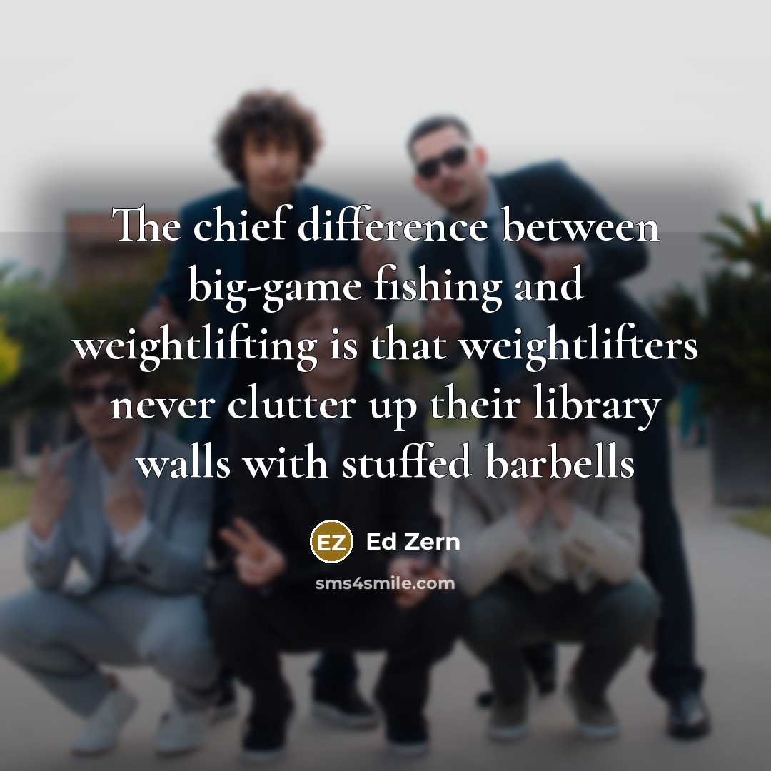 “The chief difference between big-game fishing and weightlifting is that weightlifters never clutter up their library walls with stuffed barbells” quote by Ed Zern
