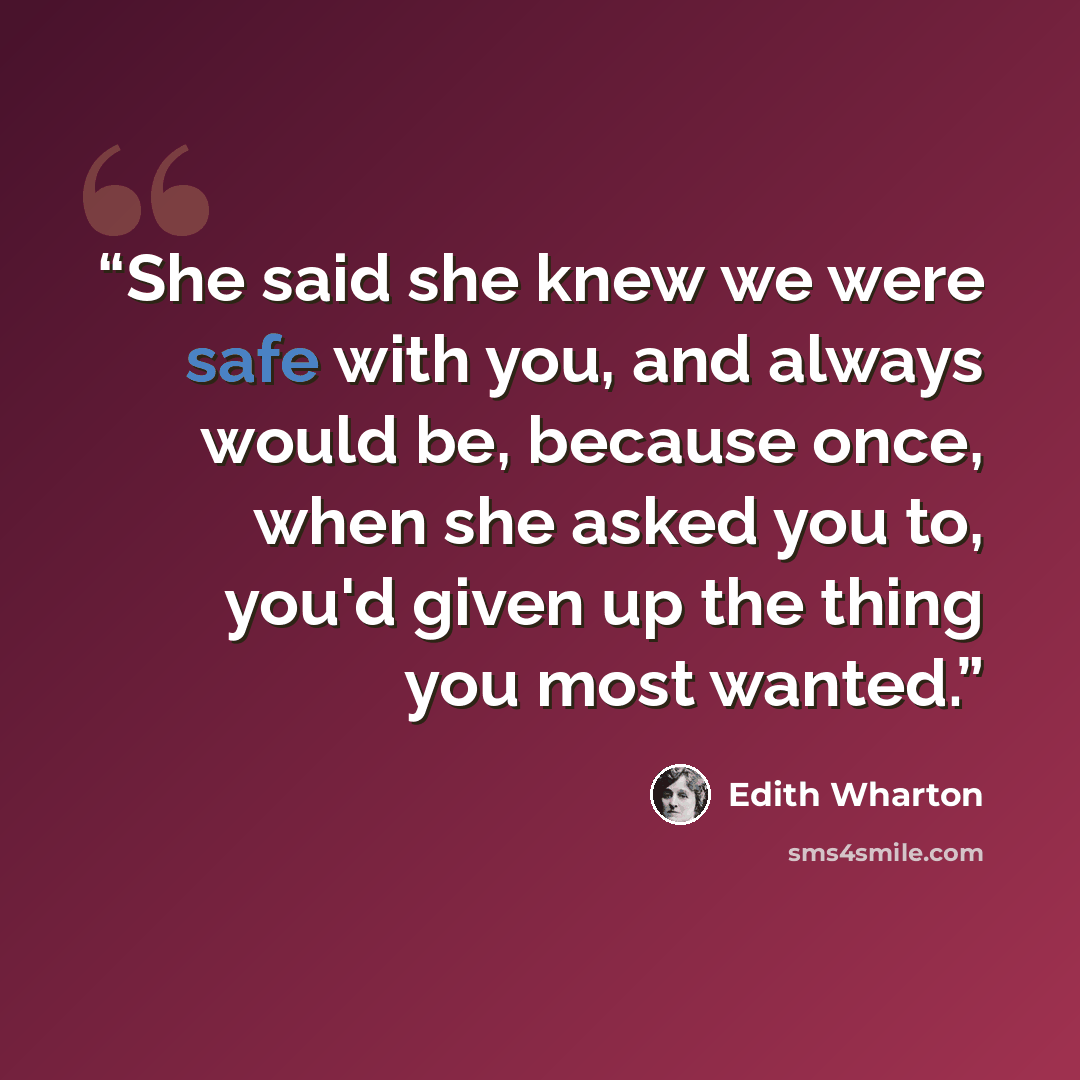 “She said she knew we were safe with you, and always would be, because once, when she asked you to, you'd given up the thing you most wanted.” quote by Edith Wharton