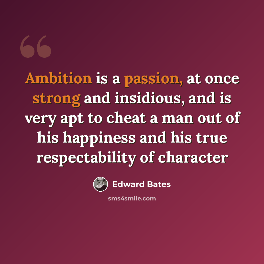 “Ambition is a passion, at once strong and insidious, and is very apt to cheat a man out of his happiness and his true respectability of character” quote by Edward Bates