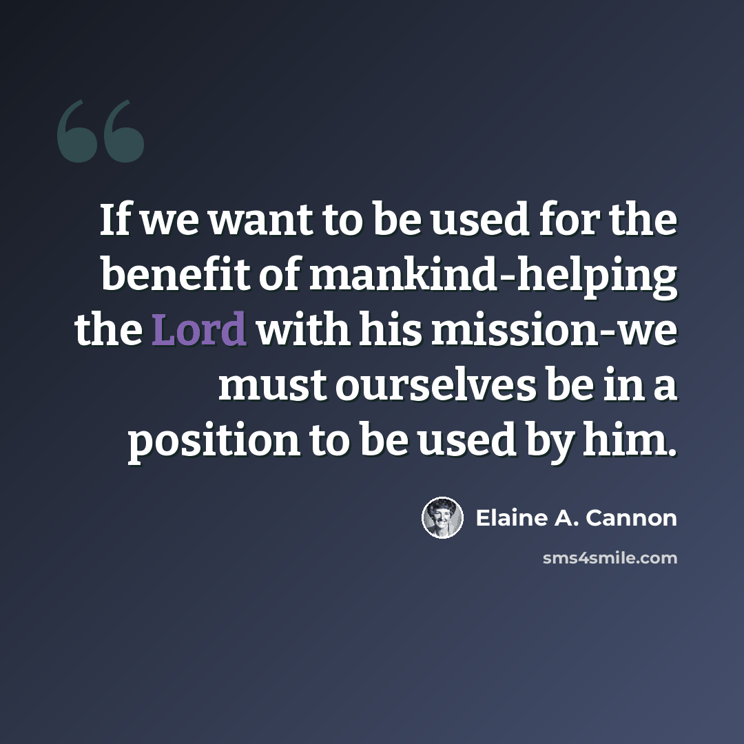 “If we want to be used for the benefit of mankind-helping the Lord with his mission-we must ourselves be in a position to be used by him.” quote by Elaine A. Cannon