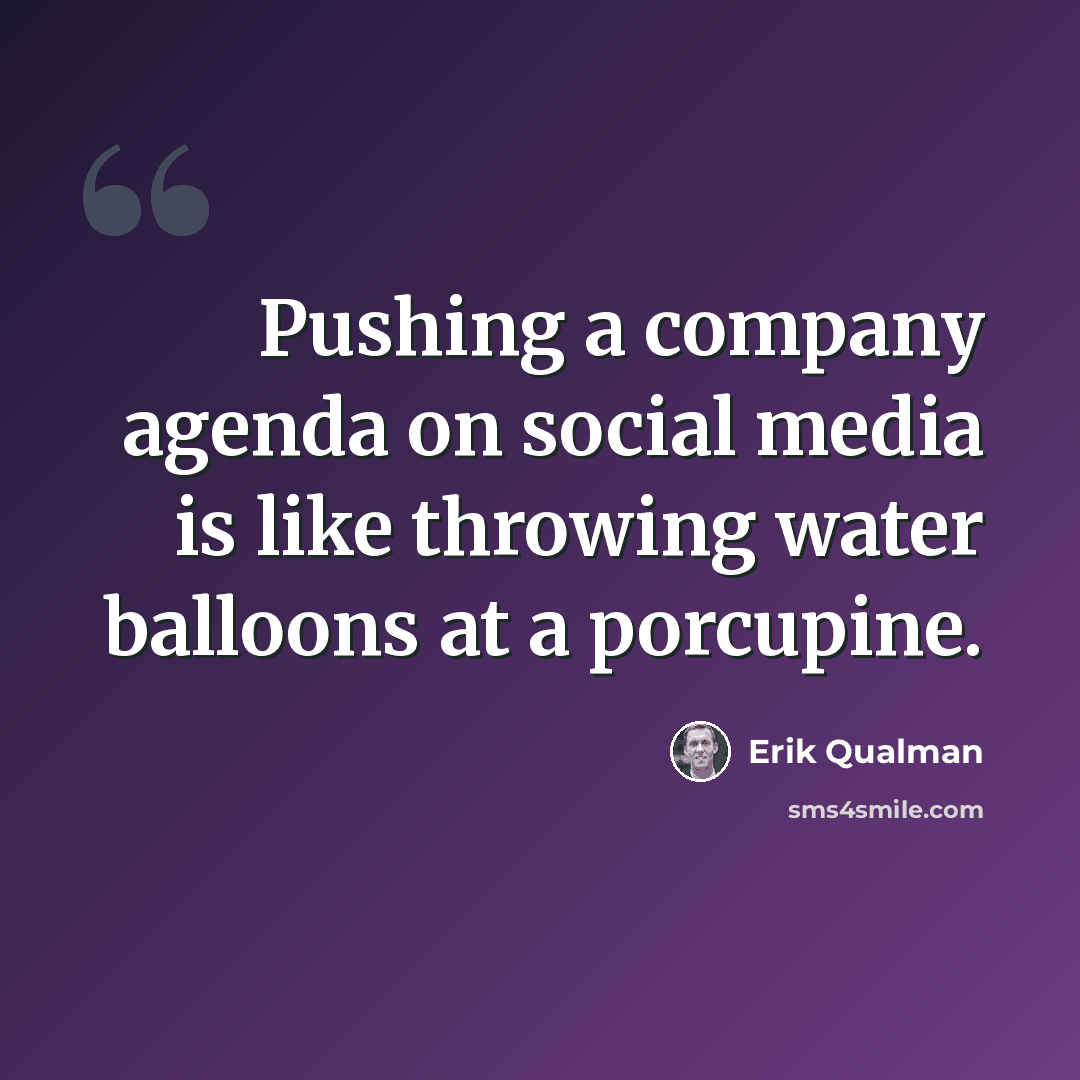 “Pushing a company agenda on social media is like throwing water balloons at a porcupine.” quote by Erik Qualman