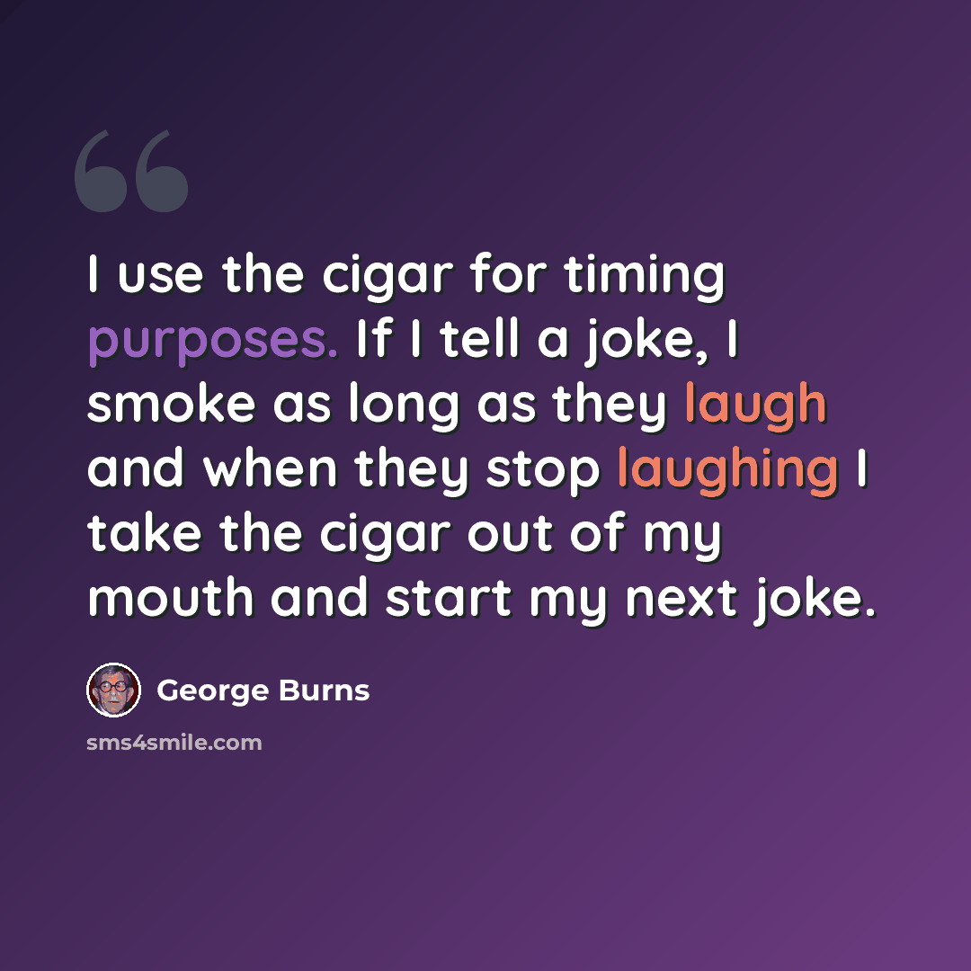 “I use the cigar for timing purposes. If I tell a joke, I smoke as long as they laugh and when they stop laughing I take the cigar out of my mouth and start my next joke.” quote by George Burns