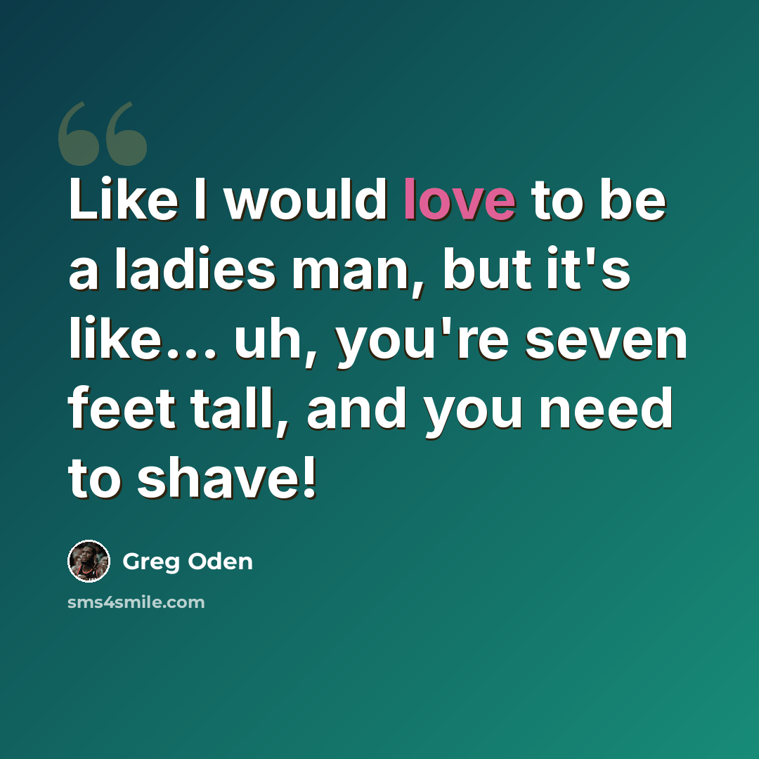 “Like I would love to be a ladies man, but it's like... uh, you're seven feet tall, and you need to shave!” quote by Greg Oden