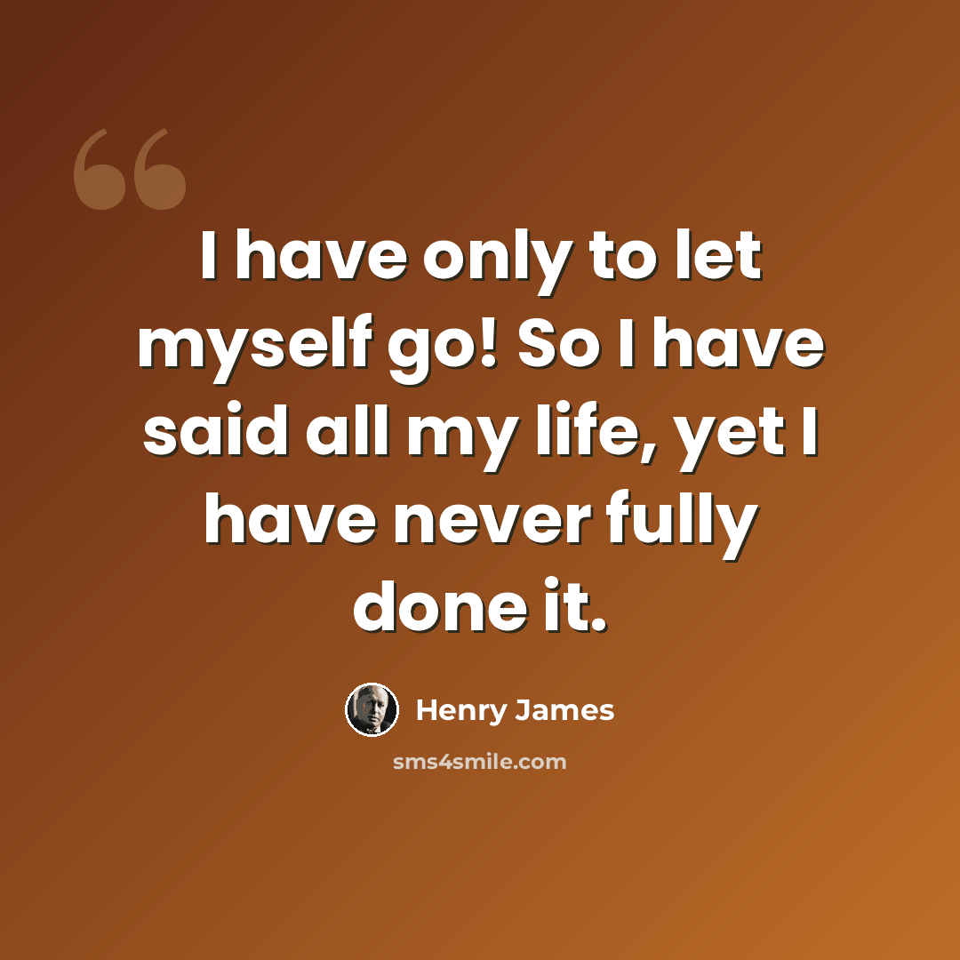 “I have only to let myself go! So I have said all my life, yet I have never fully done it.” quote by Henry James