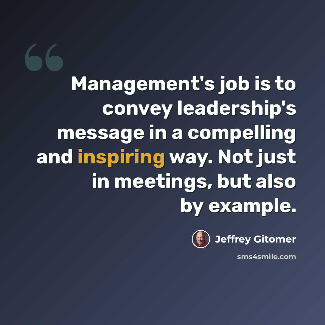 “Management's job is to convey leadership's message in a compelling and inspiring way. Not just in meetings, but also by example.” quote by Jeffrey Gitomer
