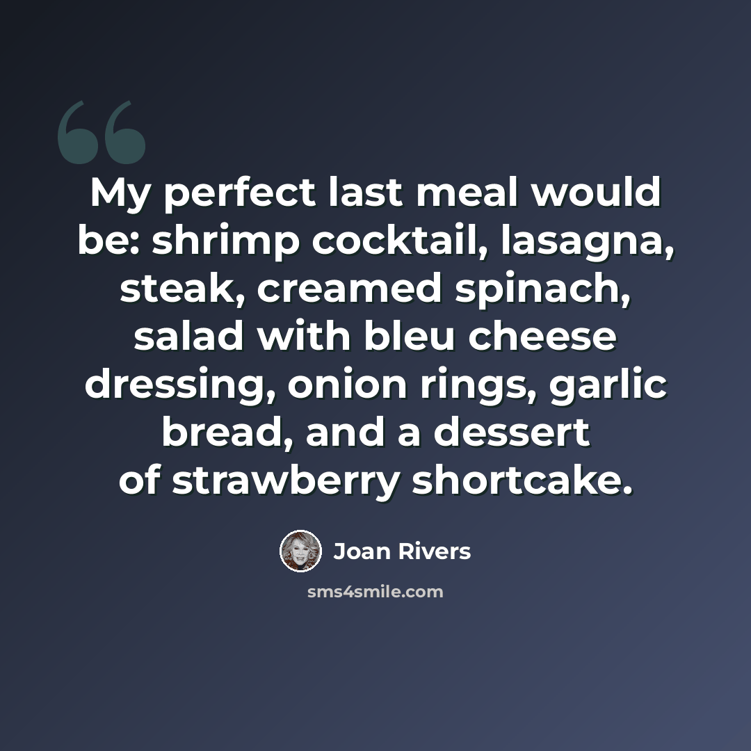 “My perfect last meal would be: shrimp cocktail, lasagna, steak, creamed spinach, salad with bleu cheese dressing, onion rings, garlic bread, and a dessert of strawberry shortcake.” quote by Joan Rivers