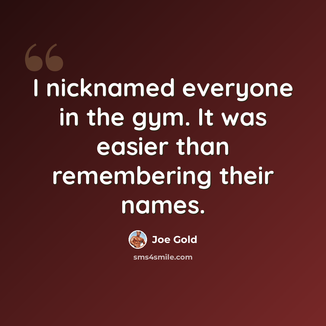 “I nicknamed everyone in the gym. It was easier than remembering their names.” quote by Joe Gold