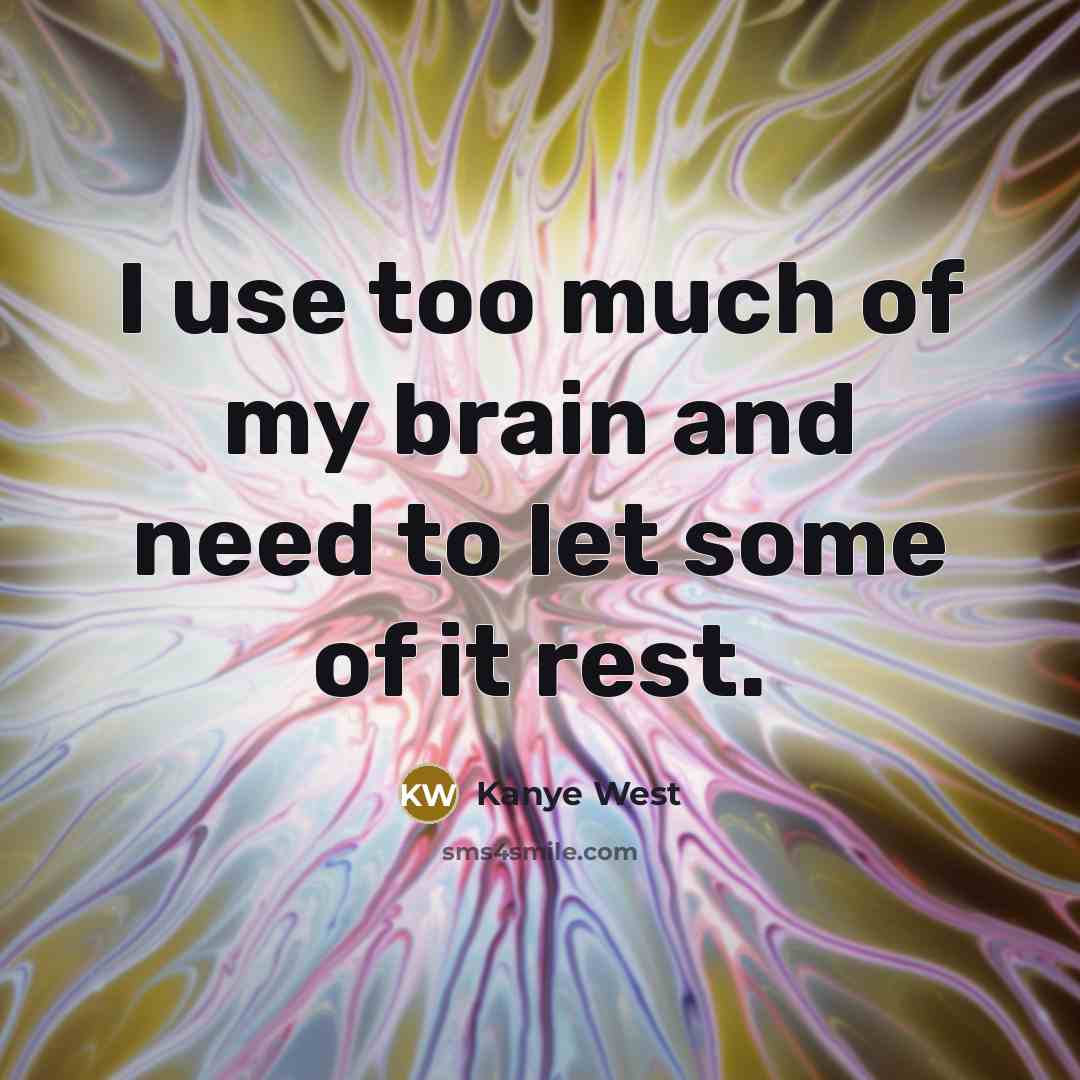 “I use too much of my brain and need to let some of it rest.” quote by Kanye West