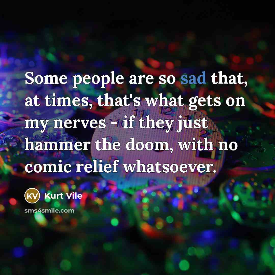 “Some people are so sad that, at times, that's what gets on my nerves - if they just hammer the doom, with no comic relief whatsoever.” quote by Kurt Vile