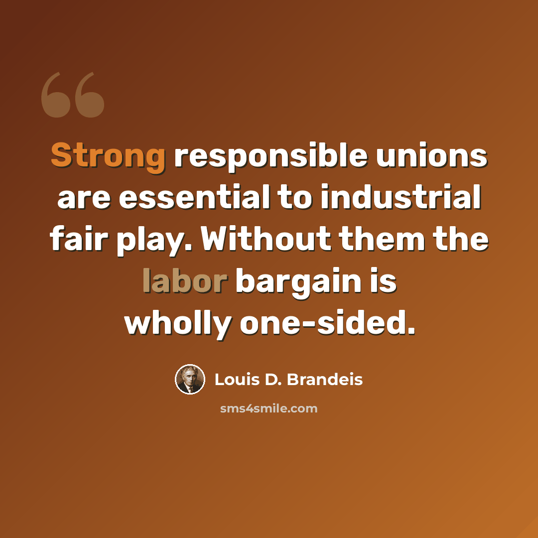 “Strong responsible unions are essential to industrial fair play. Without them the labor bargain is wholly one-sided.” quote by Louis D. Brandeis