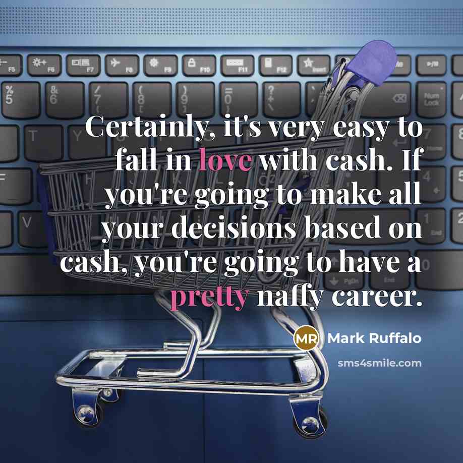 “Certainly, it's very easy to fall in love with cash. If you're going to make all your decisions based on cash, you're going to have a pretty naffy career.” quote by Mark Ruffalo