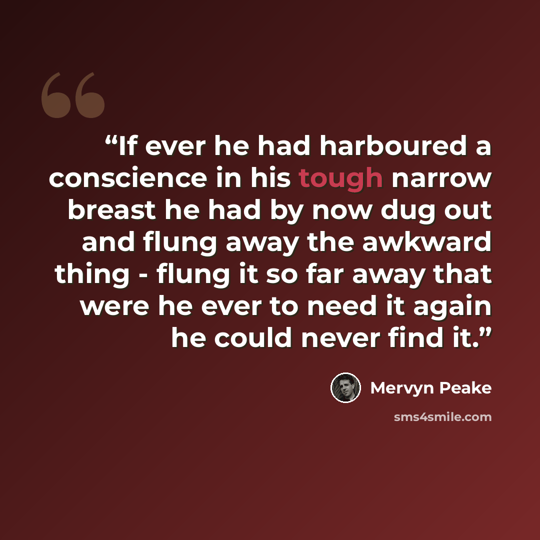 “If ever he had harboured a conscience in his tough narrow breast he had by now dug out and flung away the awkward thing - flung it so far away that were he ever to need it again he could never find it.” quote by Mervyn Peake