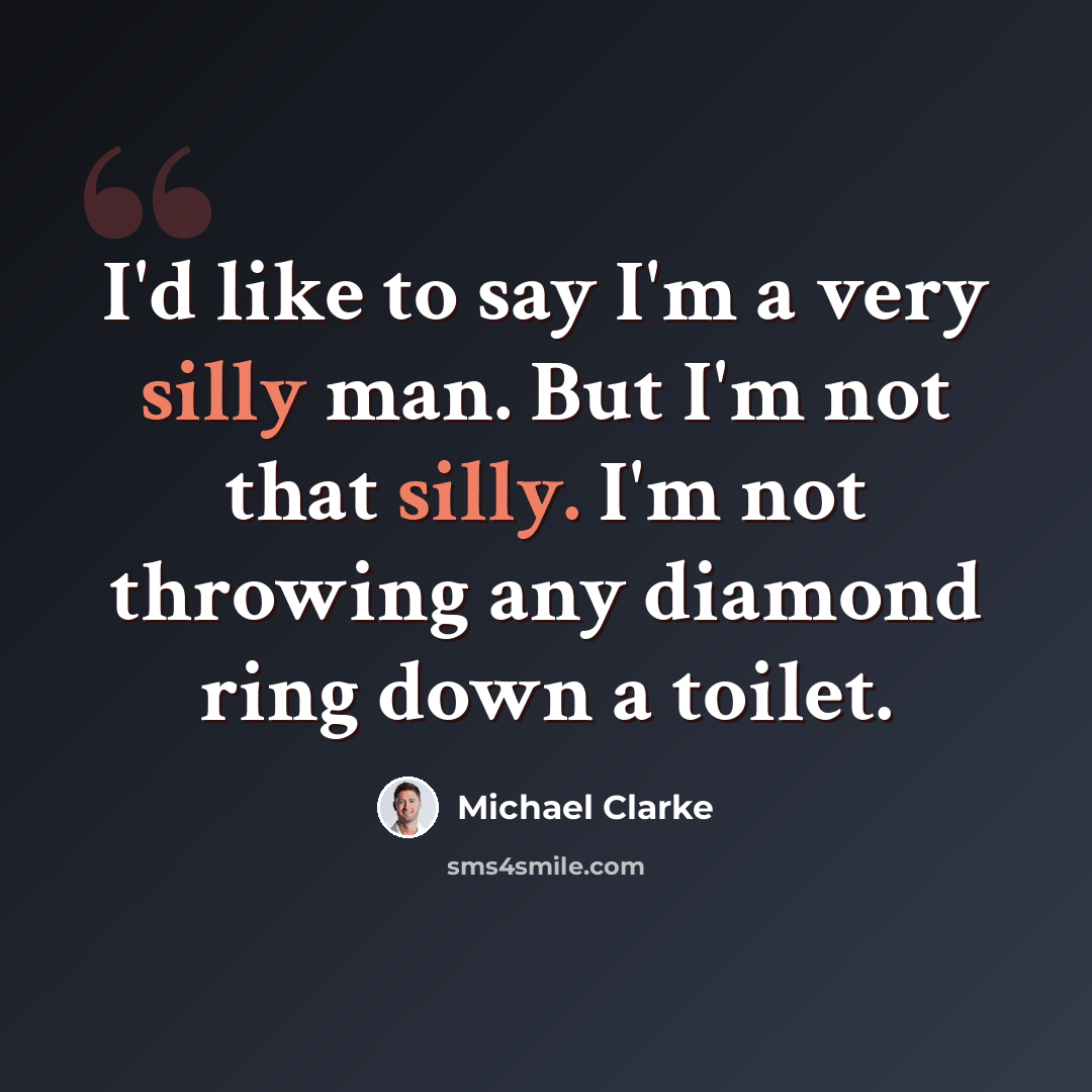 “I'd like to say I'm a very silly man. But I'm not that silly. I'm not throwing any diamond ring down a toilet.” quote by Michael Clarke