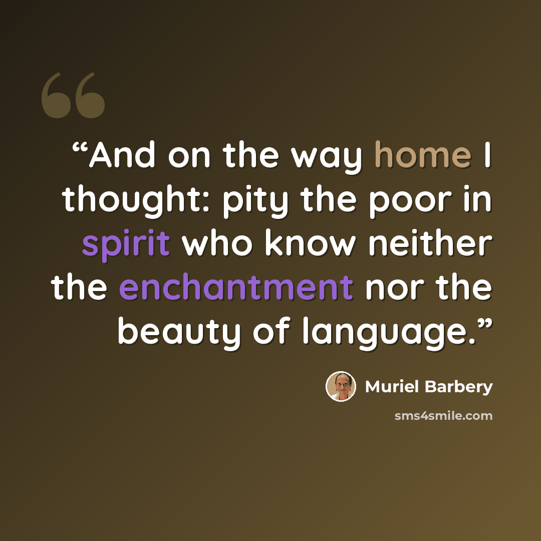 “And on the way home I thought: pity the poor in spirit who know neither the enchantment nor the beauty of language.” quote by Muriel Barbery