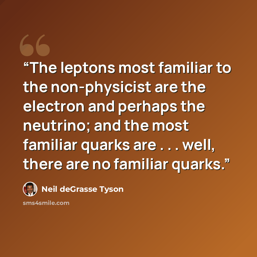 “The leptons most familiar to the non-physicist are the electron and perhaps the neutrino; and the most familiar quarks are . . . well, there are no familiar quarks.” quote by Neil deGrasse Tyson