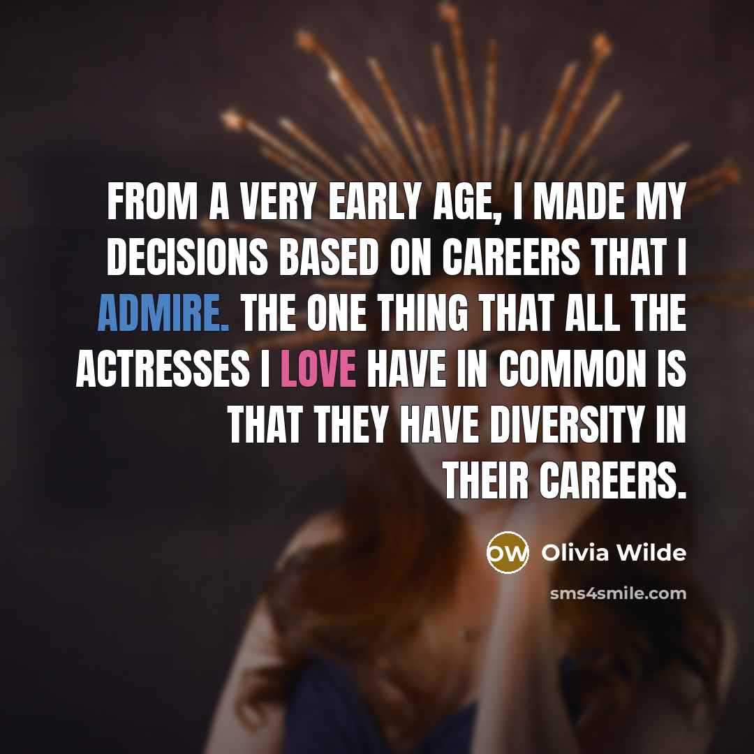 “From a very early age, I made my decisions based on careers that I admire. The one thing that all the actresses I love have in common is that they have diversity in their careers.” quote by Olivia Wilde