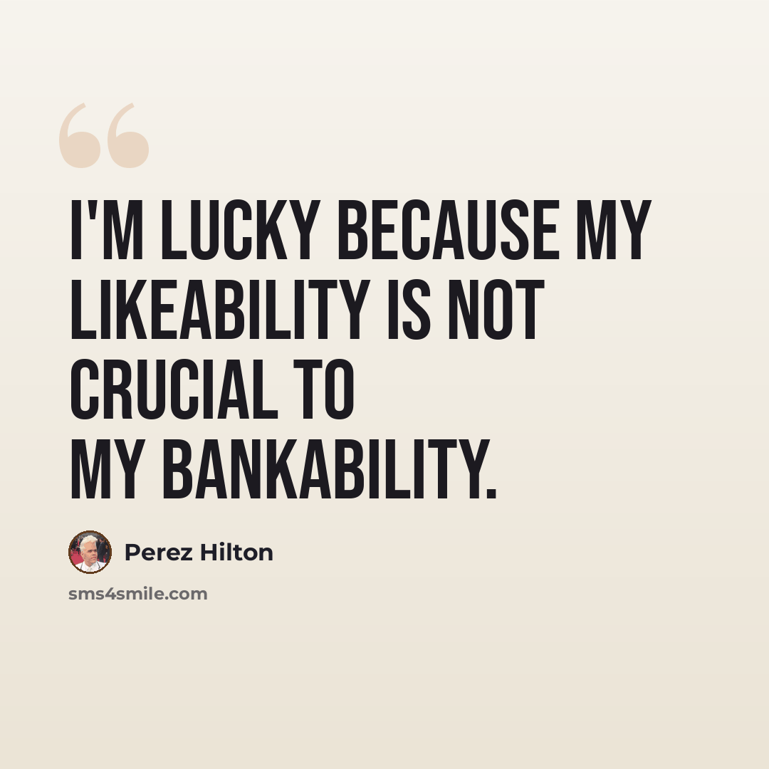 “I'm lucky because my likeability is not crucial to my bankability.” quote by Perez Hilton