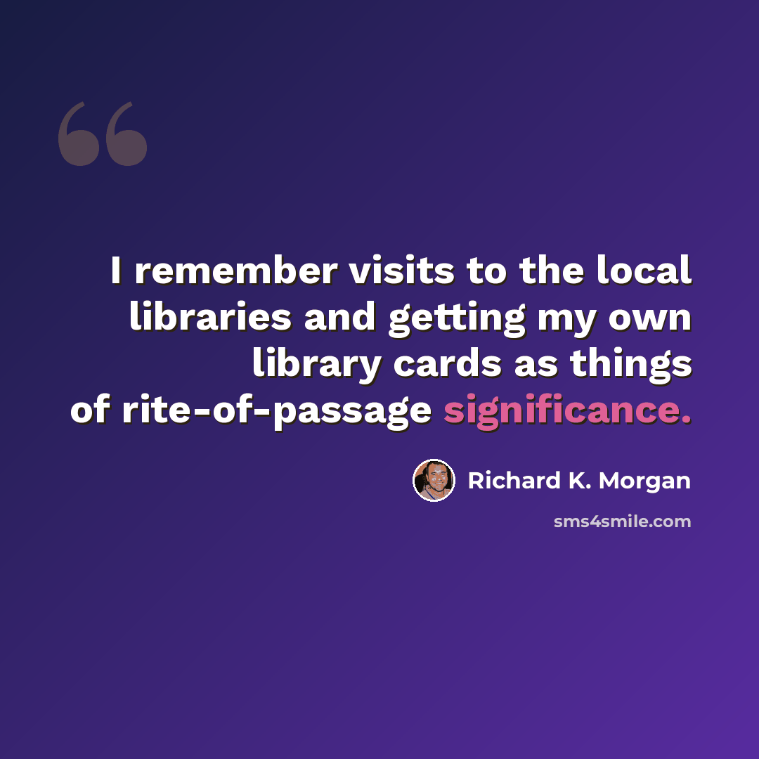 “I remember visits to the local libraries and getting my own library cards as things of rite-of-passage significance.” quote by Richard K. Morgan