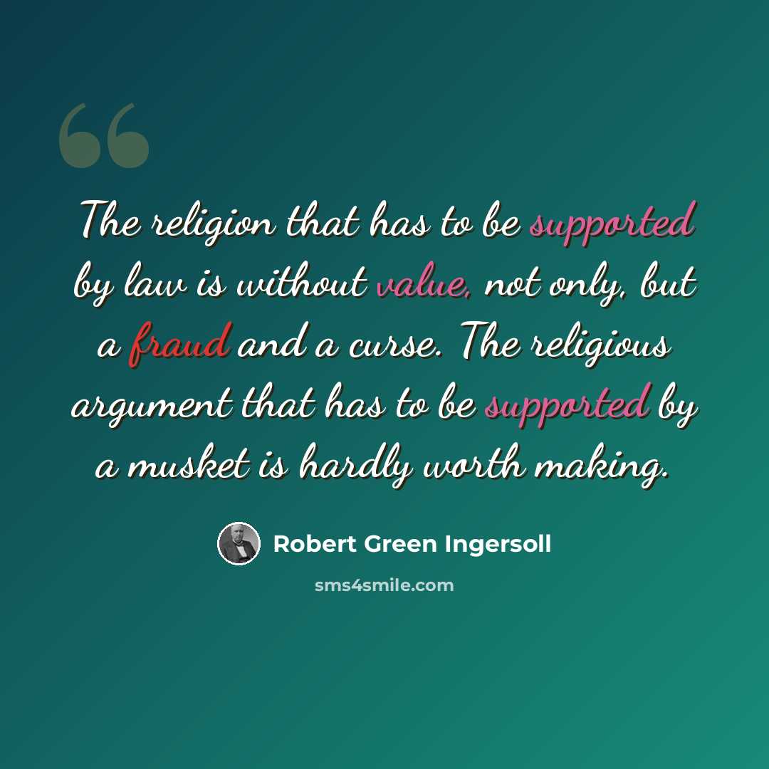 “The religion that has to be supported by law is without value, not only, but a fraud and a curse. The religious argument that has to be supported by a musket is hardly worth making.” quote by Robert Green Ingersoll