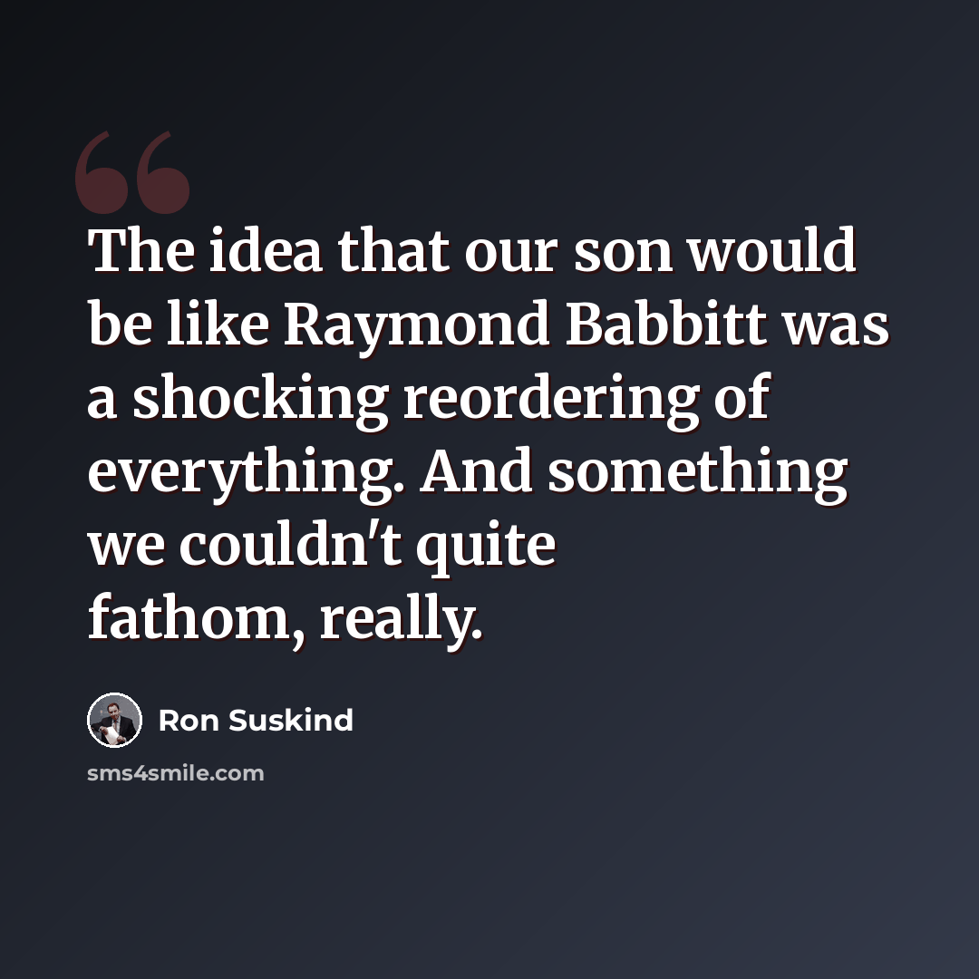 “The idea that our son would be like Raymond Babbitt was a shocking reordering of everything. And something we couldn't quite fathom, really.” quote by Ron Suskind