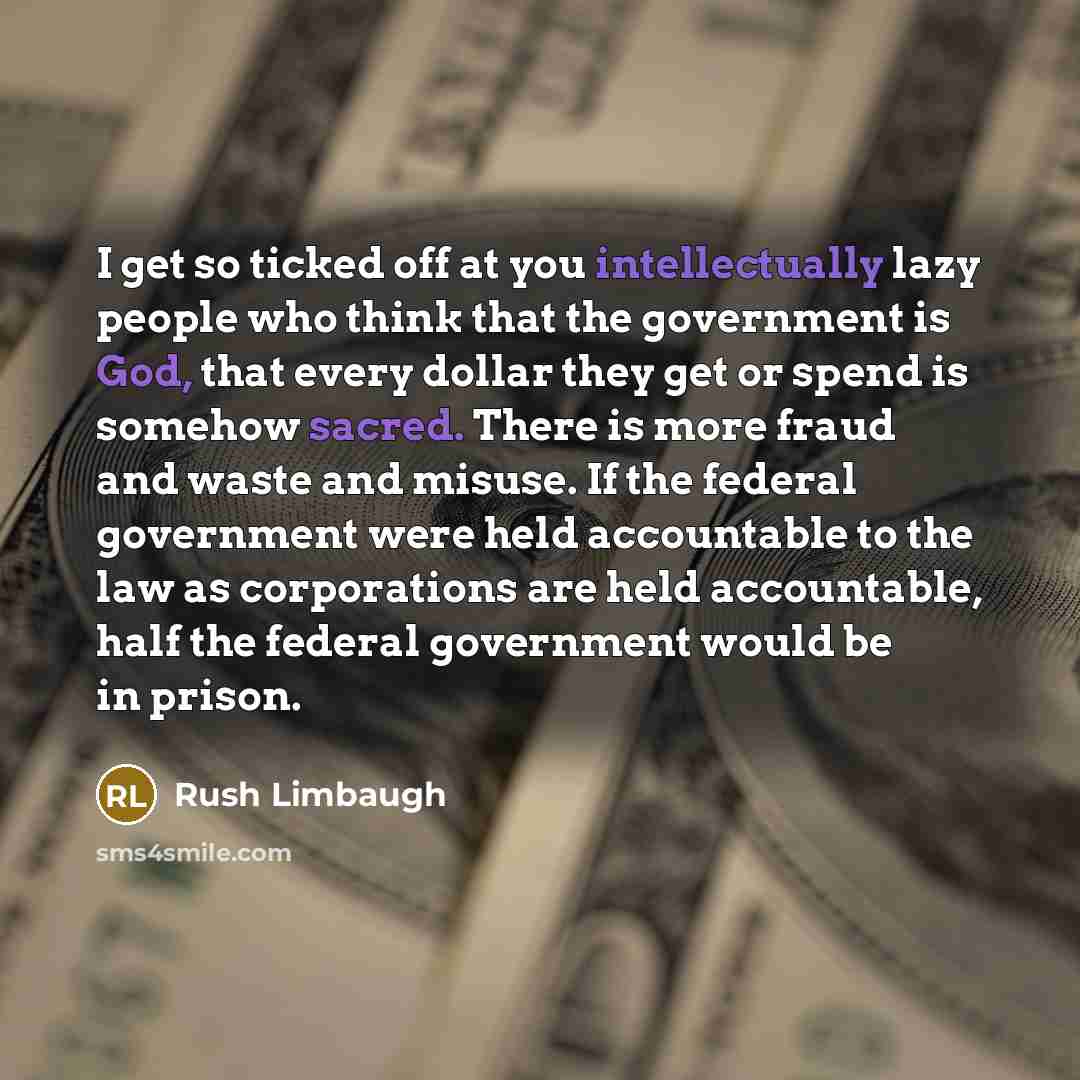 “I get so ticked off at you intellectually lazy people who think that the government is God, that every dollar they get or spend is somehow sacred. There is more fraud and waste and misuse. If the federal government were held accountable to the law as corporations are held accountable, half the…” quote by Rush Limbaugh