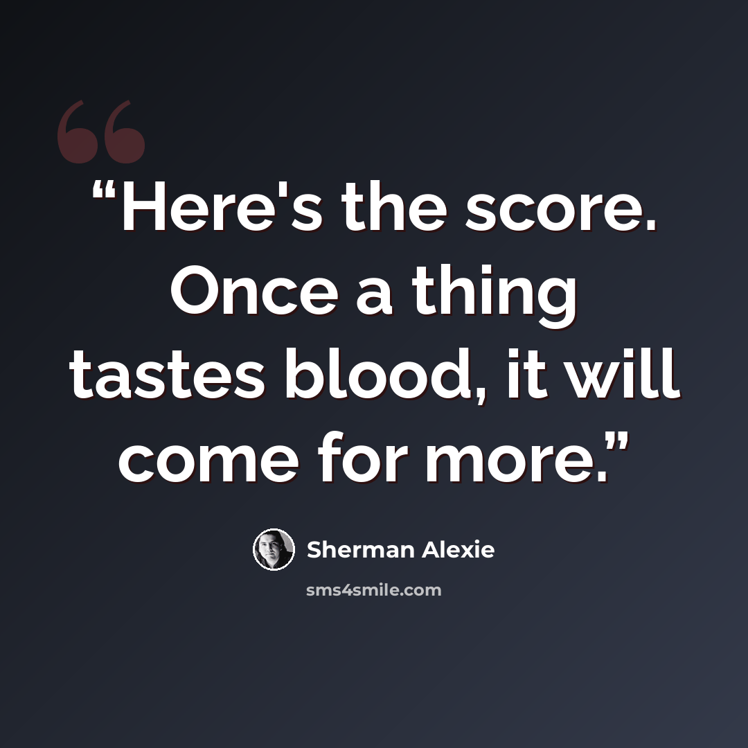 “Here's the score. Once a thing tastes blood, it will come for more.” quote by Sherman Alexie