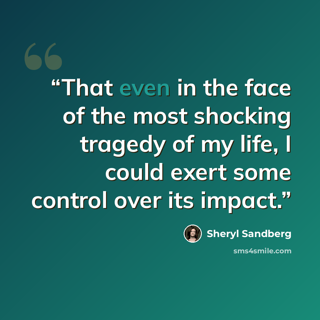 “That even in the face of the most shocking tragedy of my life, I could exert some control over its impact.” quote by Sheryl Sandberg
