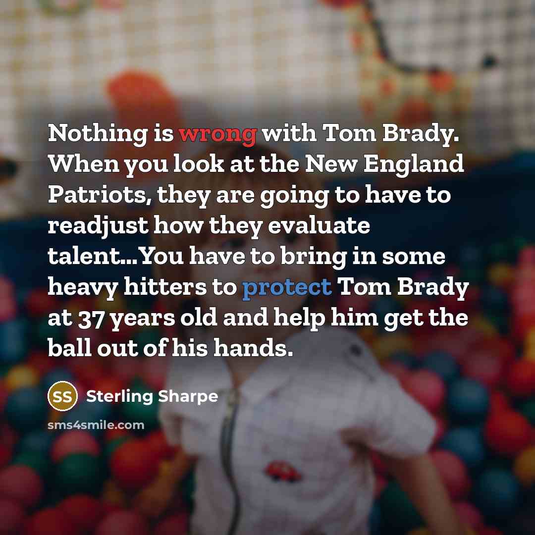 “Nothing is wrong with Tom Brady. When you look at the New England Patriots, they are going to have to readjust how they evaluate talent…You have to bring in some heavy hitters to protect Tom Brady at 37 years old and help him get the ball out of his hands.” quote by Sterling Sharpe