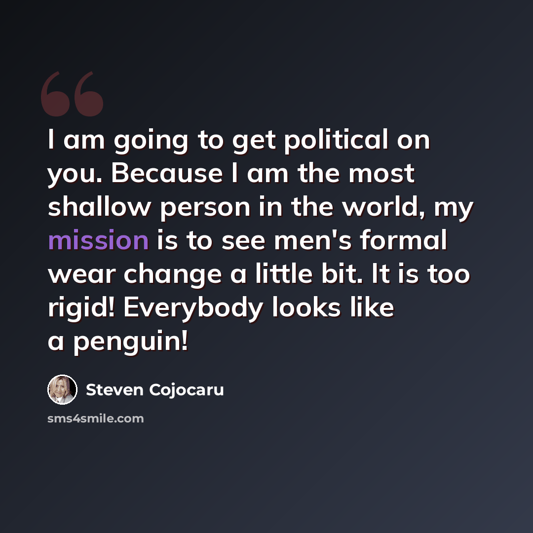 “I am going to get political on you. Because I am the most shallow person in the world, my mission is to see men's formal wear change a little bit. It is too rigid! Everybody looks like a penguin!” quote by Steven Cojocaru