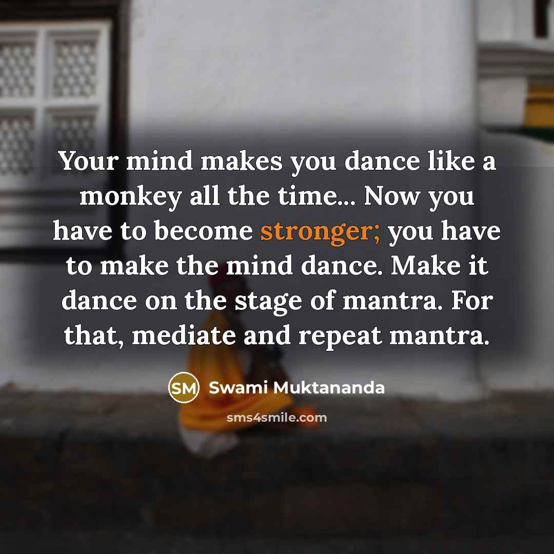 “Your mind makes you dance like a monkey all the time... Now you have to become stronger; you have to make the mind dance. Make it dance on the stage of mantra. For that, mediate and repeat mantra.” quote by Swami Muktananda