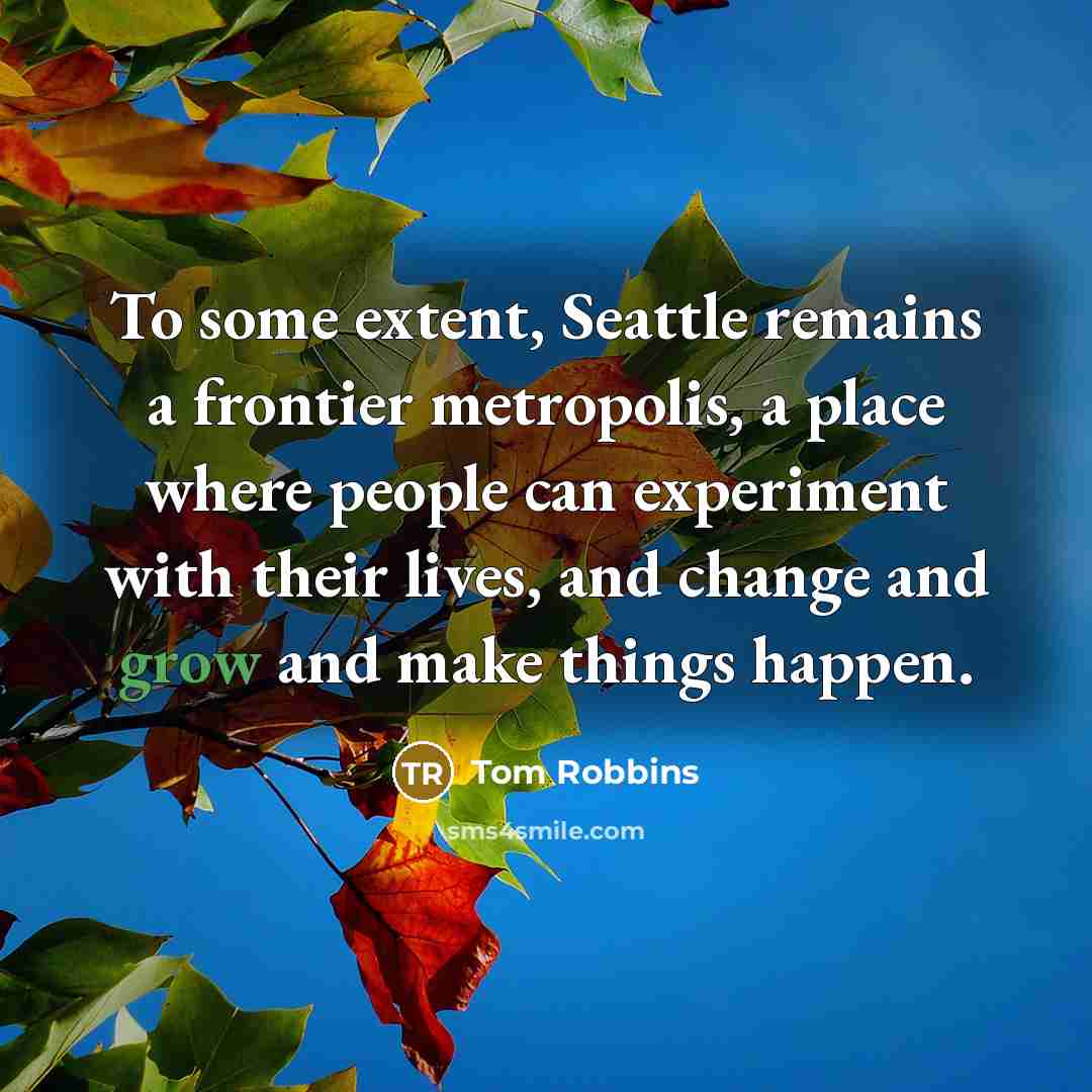 “To some extent, Seattle remains a frontier metropolis, a place where people can experiment with their lives, and change and grow and make things happen.” quote by Tom Robbins