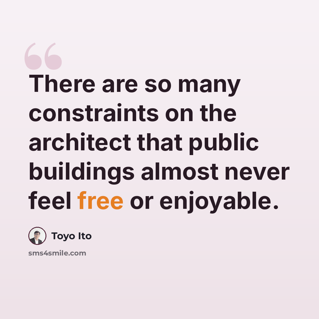 “There are so many constraints on the architect that public buildings almost never feel free or enjoyable.” quote by Toyo Ito