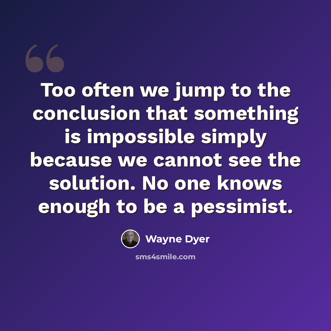 “Too often we jump to the conclusion that something is impossible simply because we cannot see the solution. No one knows enough to be a pessimist.” quote by Wayne Dyer