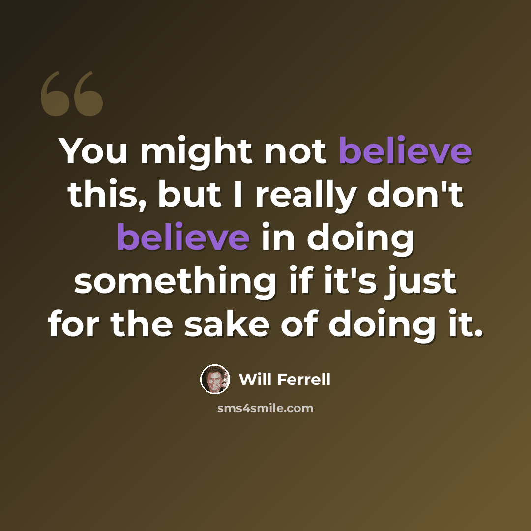 “You might not believe this, but I really don't believe in doing something if it's just for the sake of doing it.” quote by Will Ferrell