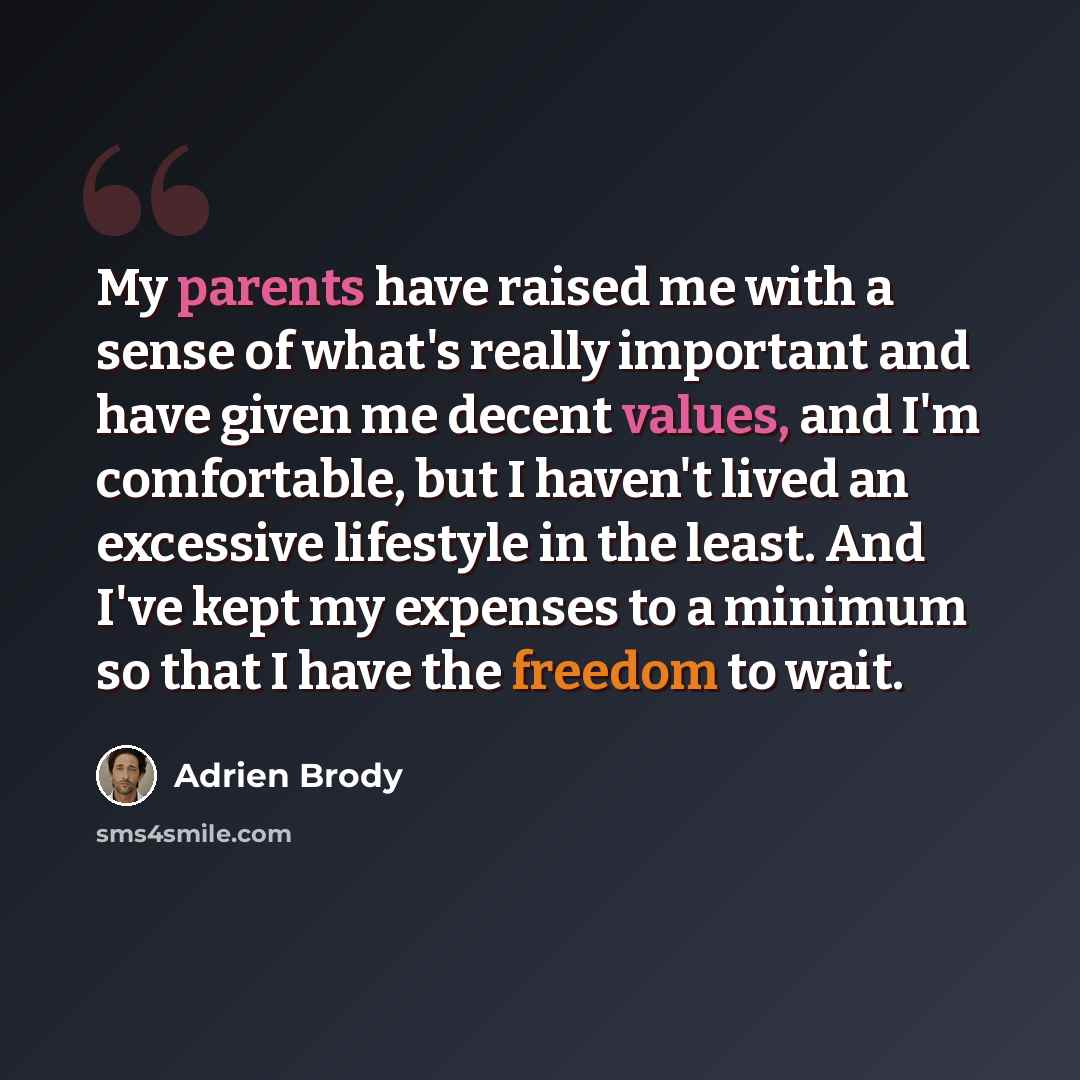 “My parents have raised me with a sense of what's really important and have given me decent values, and I'm comfortable, but I haven't lived an excessive lifestyle in the least. And I've kept my expenses to a minimum so that I have the freedom to wait.” quote by Adrien Brody
