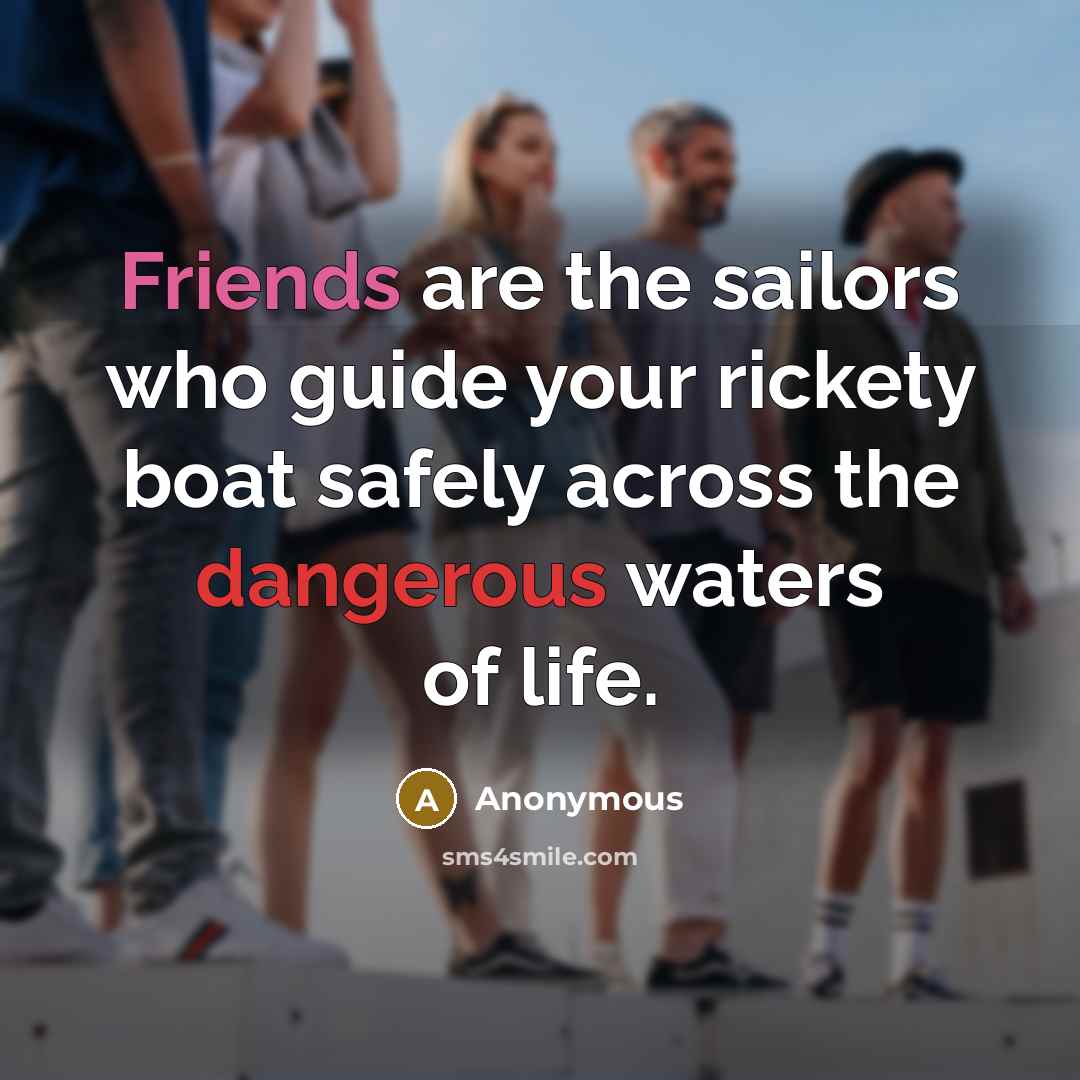 “Friends are the sailors who guide your rickety boat safely across the dangerous waters of life.” quote by Anonymous