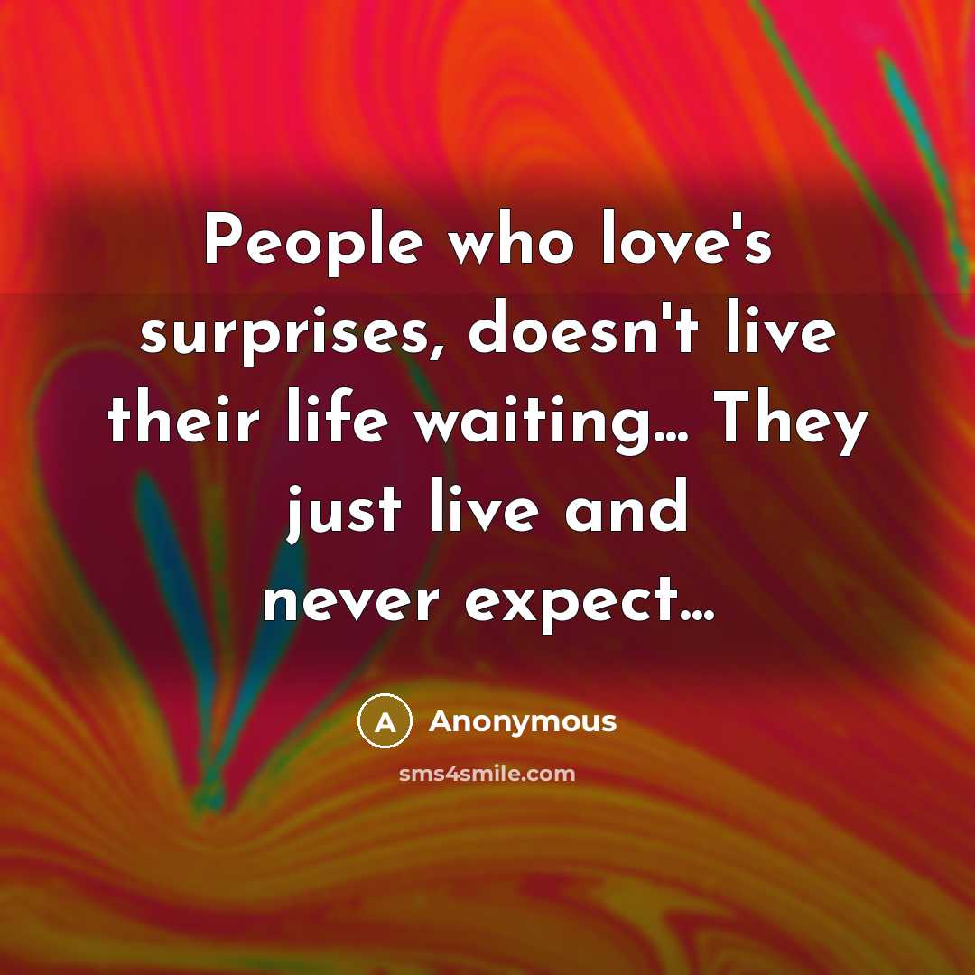 “People who love's surprises, doesn't live their life waiting... They just live and never expect...” quote by Anonymous