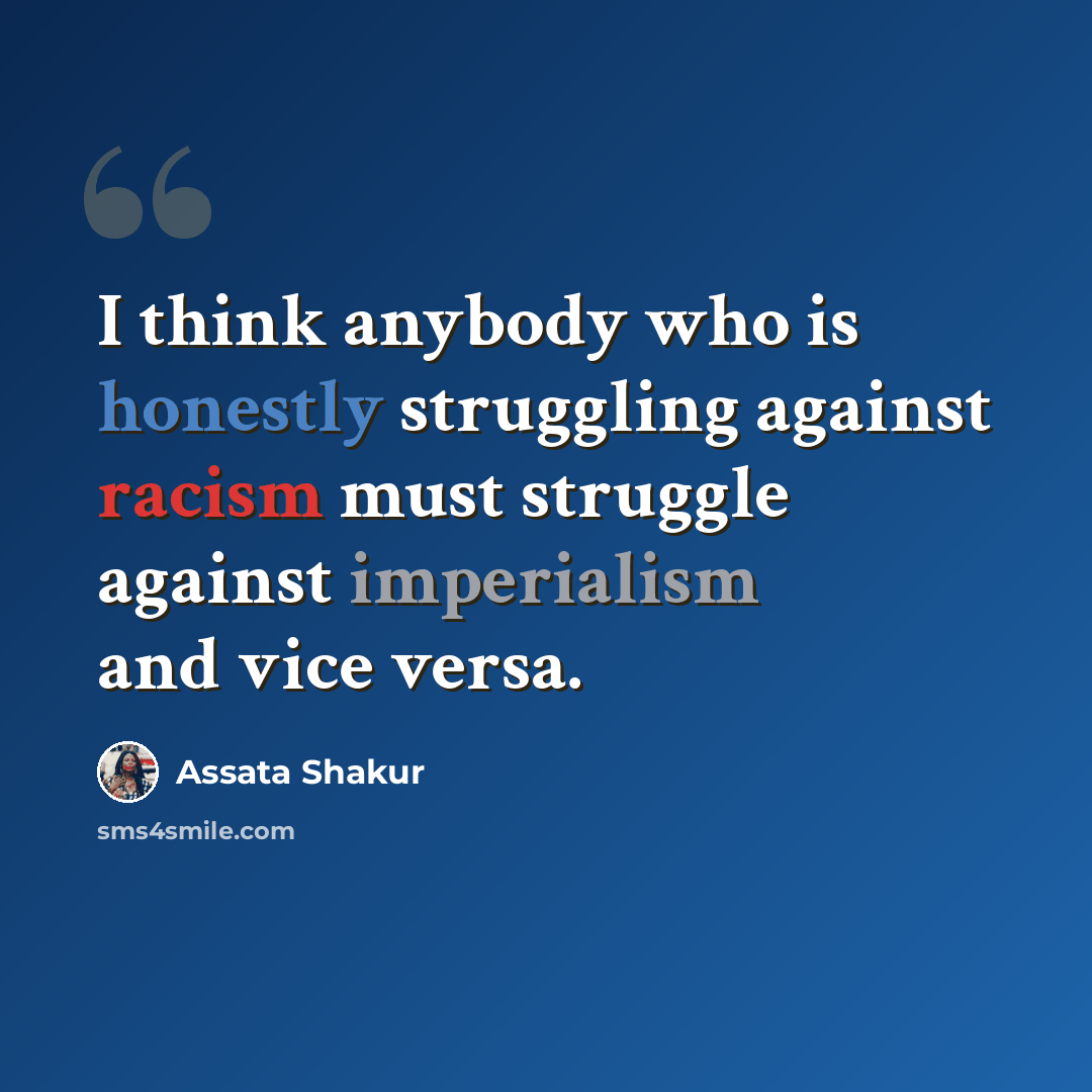 “I think anybody who is honestly struggling against racism must struggle against imperialism and vice versa.” quote by Assata Shakur