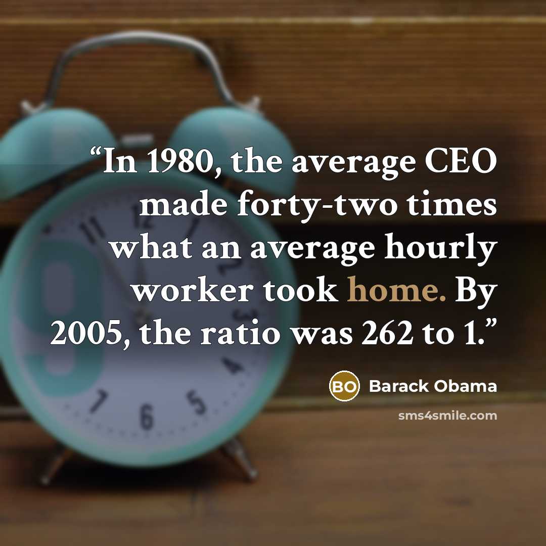 “In 1980, the average CEO made forty-two times what an average hourly worker took home. By 2005, the ratio was 262 to 1.” quote by Barack Obama