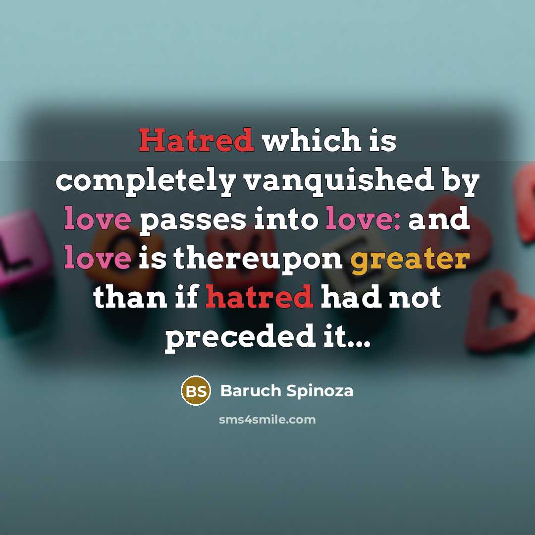 “Hatred which is completely vanquished by love passes into love: and love is thereupon greater than if hatred had not preceded it...” quote by Baruch Spinoza