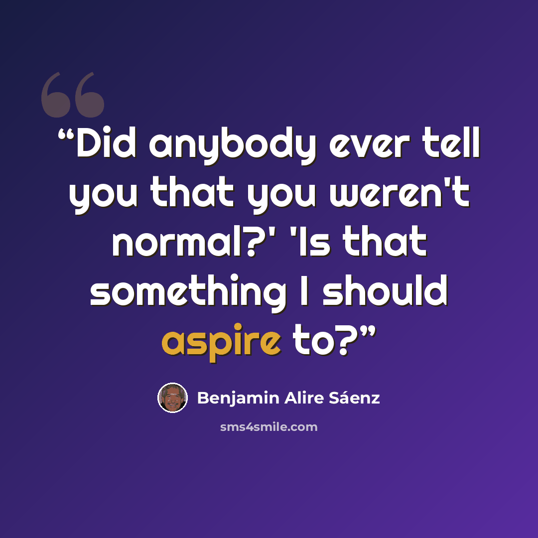“Did anybody ever tell you that you weren't normal?' 'Is that something I should aspire to?” quote by Benjamin Alire Sáenz