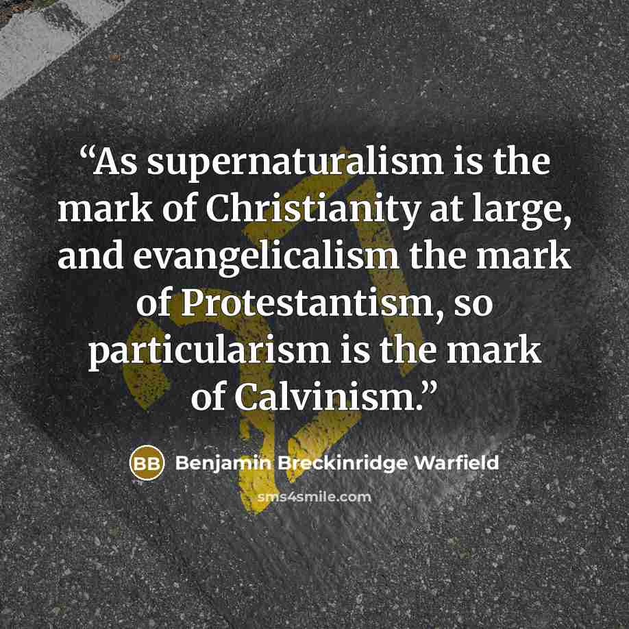 “As supernaturalism is the mark of Christianity at large, and evangelicalism the mark of Protestantism, so particularism is the mark of Calvinism.” quote by Benjamin Breckinridge Warfield