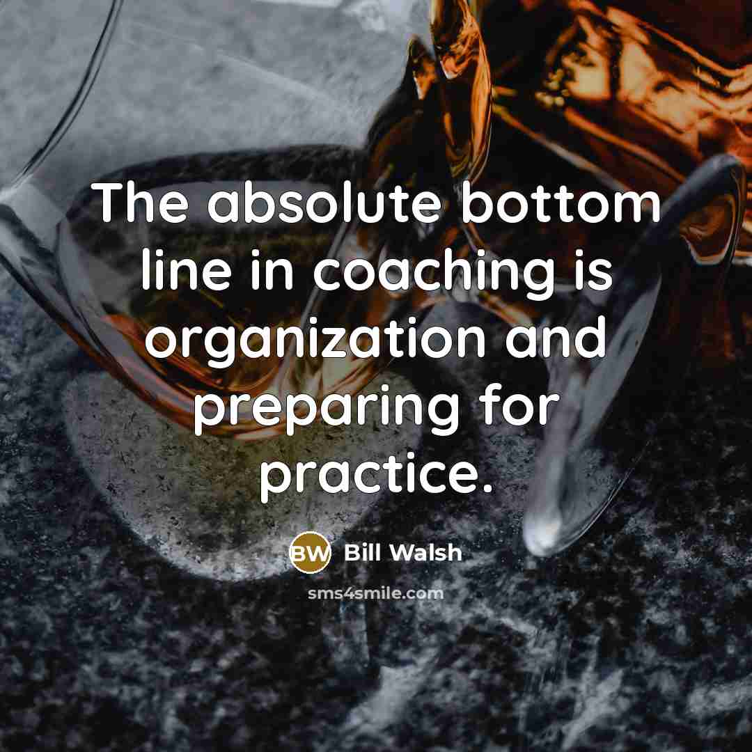 “The absolute bottom line in coaching is organization and preparing for practice.” quote by Bill Walsh