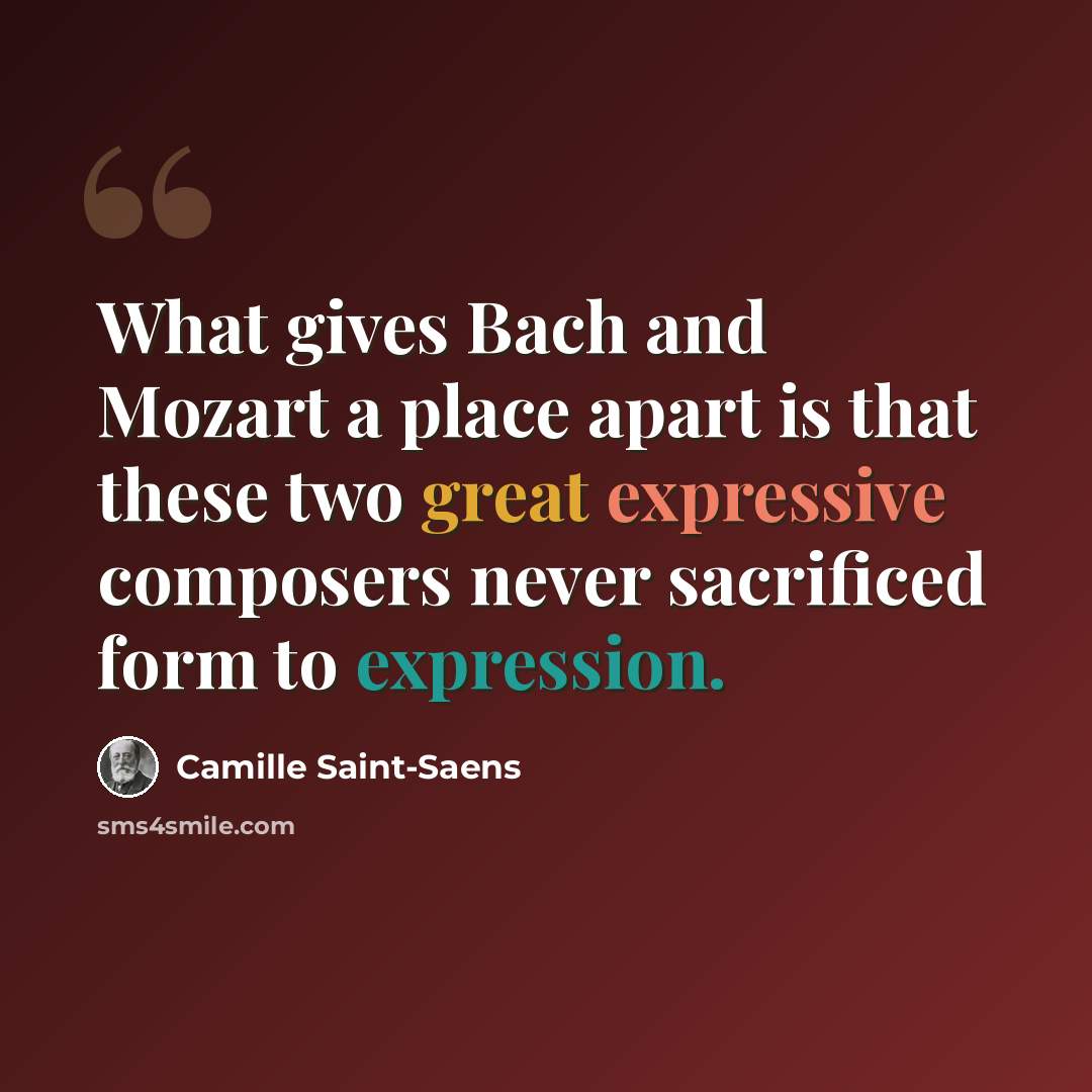 “What gives Bach and Mozart a place apart is that these two great expressive composers never sacrificed form to expression.” quote by Camille Saint-Saens